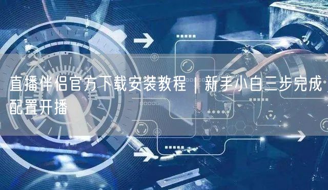 直播伴侣官方下载安装教程｜新手小白三步完成配置开播