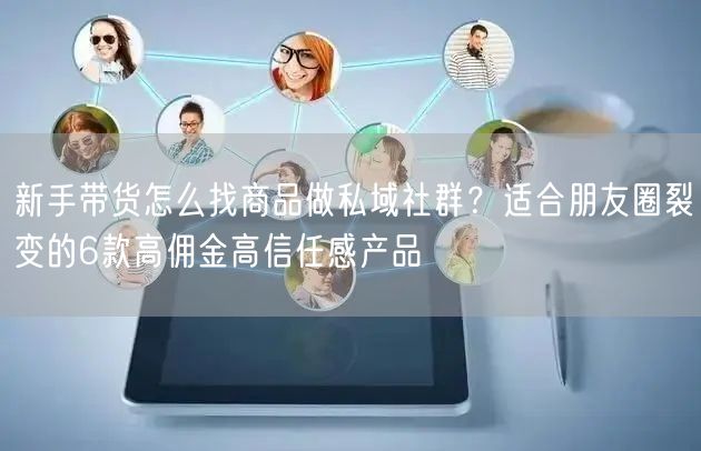 新手带货怎么找商品做私域社群？适合朋友圈裂变的6款高佣金高信任感产品