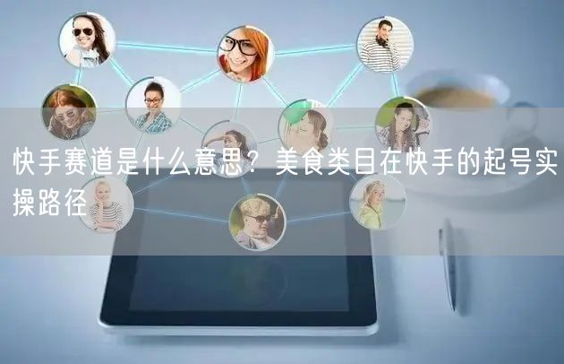 快手赛道是什么意思？美食类目在快手的起号实操路径