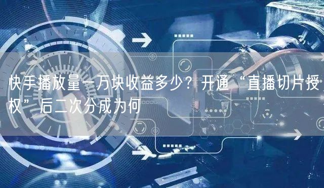 快手播放量一万块收益多少？开通“直播切片授权”后二次分成为何