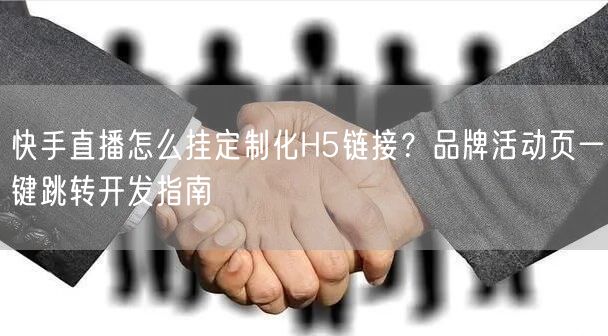 快手直播怎么挂定制化H5链接？品牌活动页一键跳转开发指南