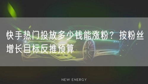 快手热门投放多少钱能涨粉？按粉丝增长目标反推预算