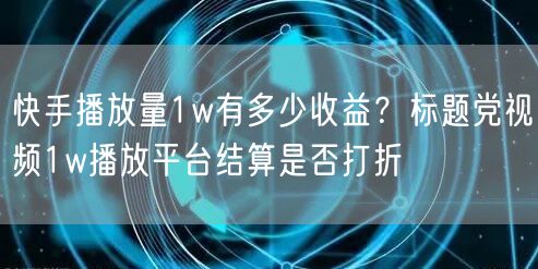 快手播放量1w有多少收益？标题党视频1w播放平台结算是否打折