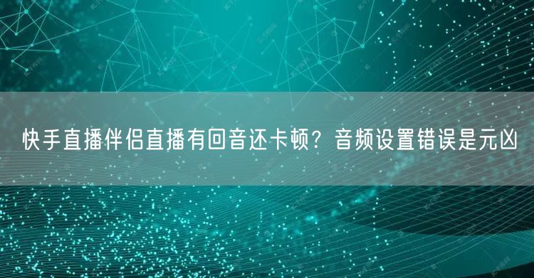 快手直播伴侣直播有回音还卡顿？音频设置错误是元凶