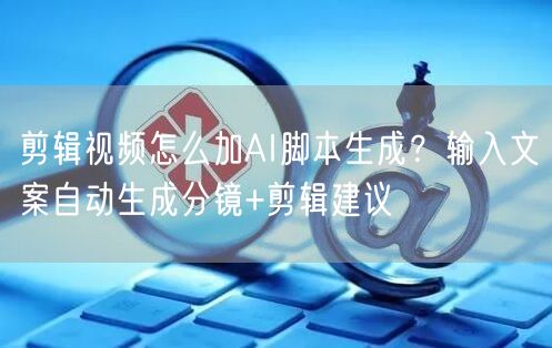 剪辑视频怎么加AI脚本生成？输入文案自动生成分镜+剪辑建议