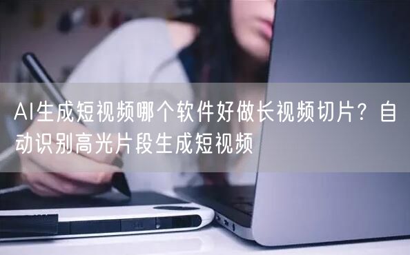 AI生成短视频哪个软件好做长视频切片？自动识别高光片段生成短视频