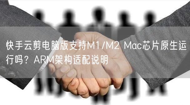 快手云剪电脑版支持M1/M2 Mac芯片原生运行吗？ARM架构适配说明
