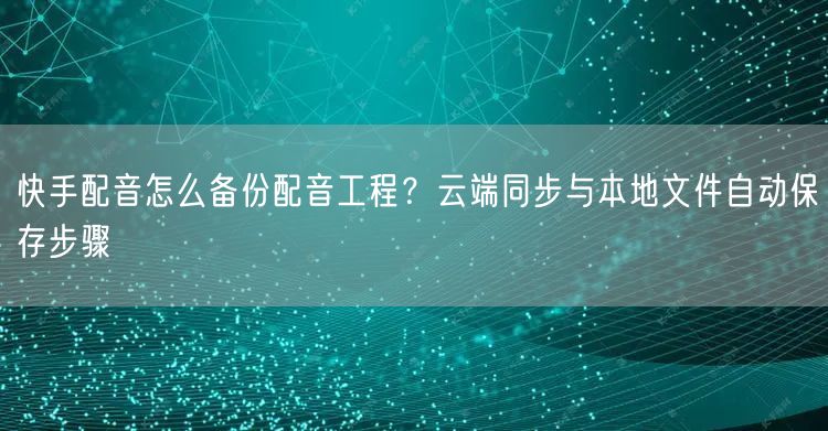 快手配音怎么备份配音工程？云端同步与本地文件自动保存步骤