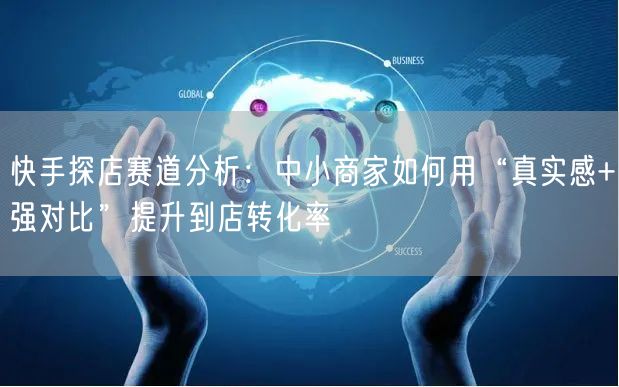快手探店赛道分析：中小商家如何用“真实感+强对比”提升到店转化率