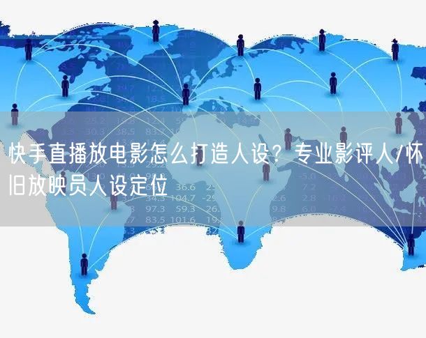 快手直播放电影怎么打造人设？专业影评人/怀旧放映员人设定位