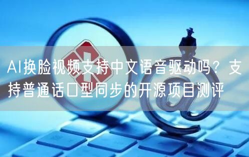 AI换脸视频支持中文语音驱动吗？支持普通话口型同步的开源项目测评