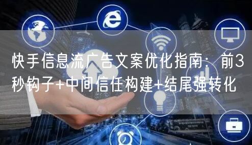 快手信息流广告文案优化指南：前3秒钩子+中间信任构建+结尾强转化