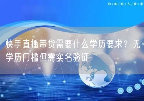 快手直播带货需要什么学历要求？无学历门槛但需实名验证