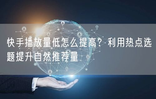 快手播放量低怎么提高？利用热点选题提升自然推荐量