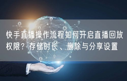 快手直播操作流程如何开启直播回放权限？存储时长、删除与分享设置