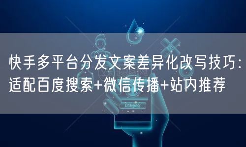 快手多平台分发文案差异化改写技巧：适配百度搜索+微信传播+站内推荐