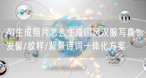 AI生成照片怎么生成国风汉服写真？发髻/纹样/背景诗词一体化方案