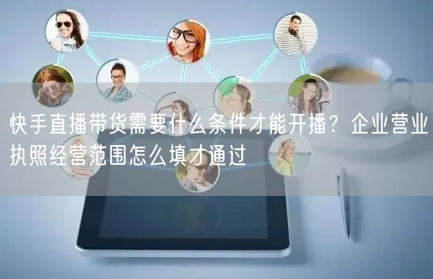快手直播带货需要什么条件才能开播？企业营业执照经营范围怎么填才通过