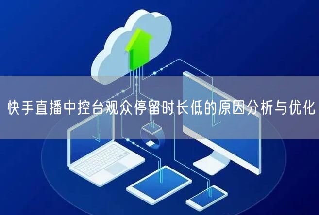 快手直播中控台观众停留时长低的原因分析与优化