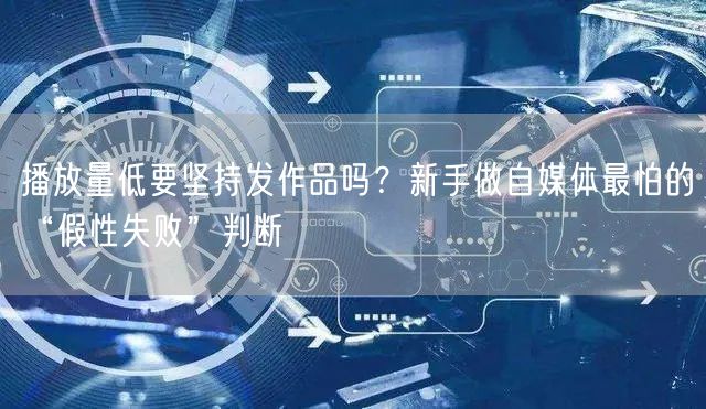 播放量低要坚持发作品吗？新手做自媒体最怕的“假性失败”判断