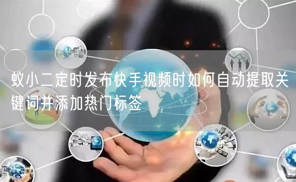 蚁小二定时发布快手视频时如何自动提取关键词并添加热门标签