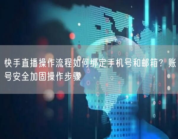 快手直播操作流程如何绑定手机号和邮箱？账号安全加固操作步骤