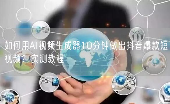 如何用AI视频生成器10分钟做出抖音爆款短视频？实测教程
