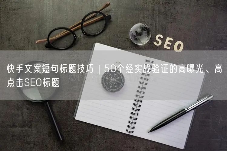 快手文案短句标题技巧｜50个经实战验证的高曝光、高点击SEO标题