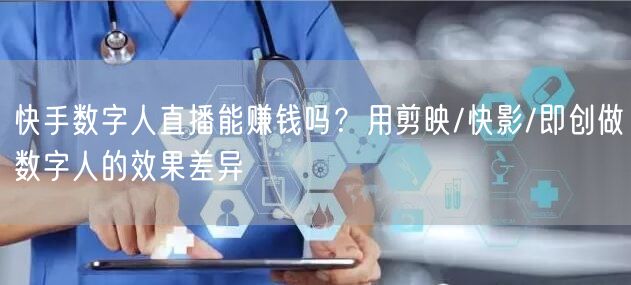 快手数字人直播能赚钱吗？用剪映/快影/即创做数字人的效果差异