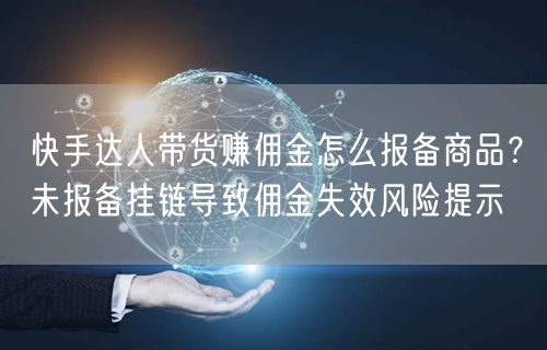 快手达人带货赚佣金怎么报备商品？未报备挂链导致佣金失效风险提示