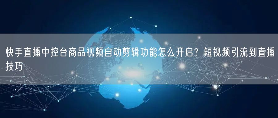 快手直播中控台商品视频自动剪辑功能怎么开启？短视频引流到直播技巧