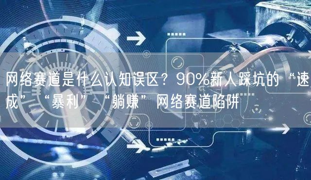 网络赛道是什么认知误区？90%新人踩坑的“速成”“暴利”“躺赚”网络赛道陷阱