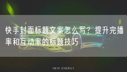 快手封面标题文案怎么写？提升完播率和互动率的标题技巧