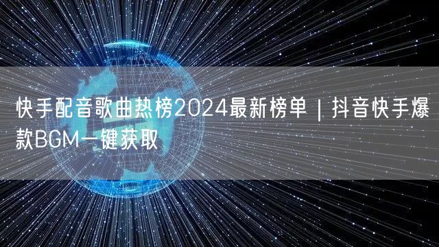 快手配音歌曲热榜2024最新榜单｜抖音快手爆款BGM一键获取