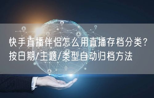 快手直播伴侣怎么用直播存档分类？按日期/主题/类型自动归档方法