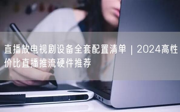 直播放电视剧设备全套配置清单｜2024高性价比直播推流硬件推荐