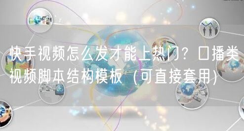 快手视频怎么发才能上热门？口播类视频脚本结构模板（可直接套用）