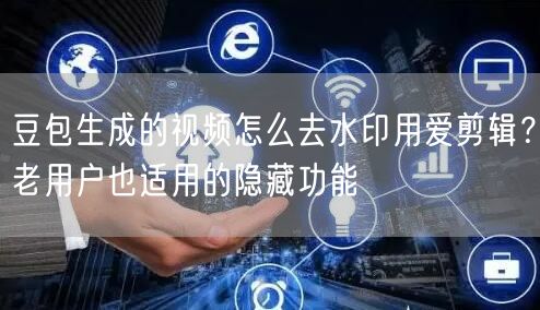 豆包生成的视频怎么去水印用爱剪辑？老用户也适用的隐藏功能