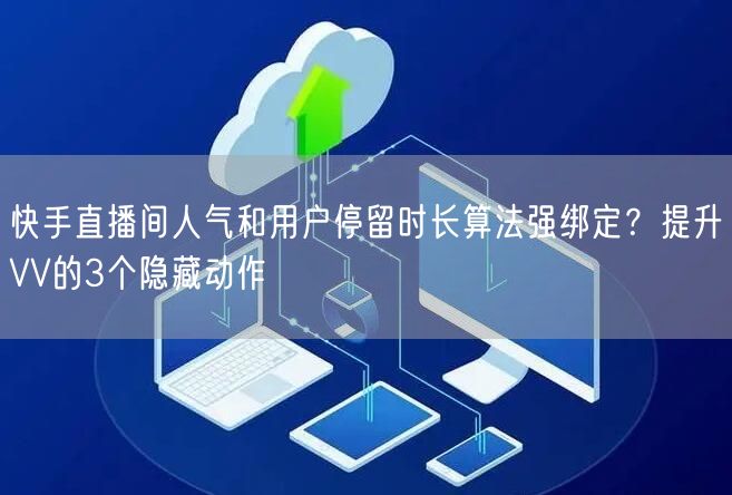 快手直播间人气和用户停留时长算法强绑定？提升VV的3个隐藏动作