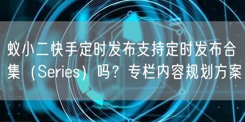 蚁小二快手定时发布支持定时发布合集（Series）吗？专栏内容规划方案