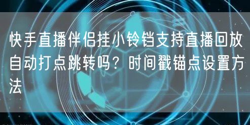 快手直播伴侣挂小铃铛支持直播回放自动打点跳转吗？时间戳锚点设置方法