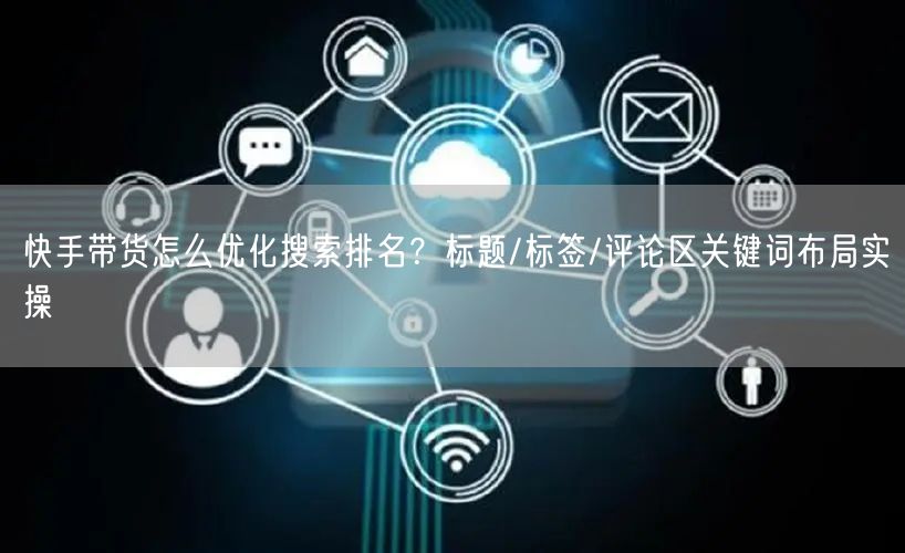 快手带货怎么优化搜索排名？标题/标签/评论区关键词布局实操