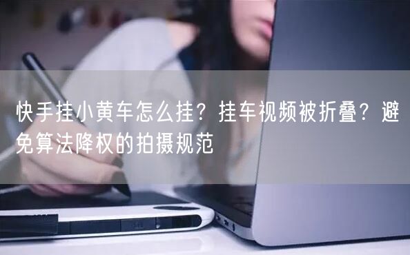 快手挂小黄车怎么挂？挂车视频被折叠？避免算法降权的拍摄规范
