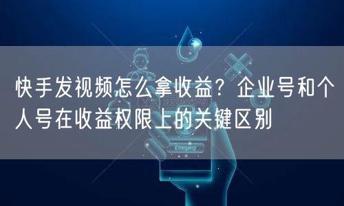 快手发视频怎么拿收益？企业号和个人号在收益权限上的关键区别