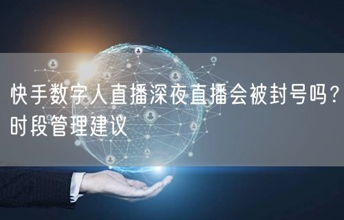 快手数字人直播深夜直播会被封号吗？时段管理建议