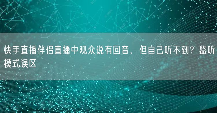 快手直播伴侣直播中观众说有回音，但自己听不到？监听模式误区