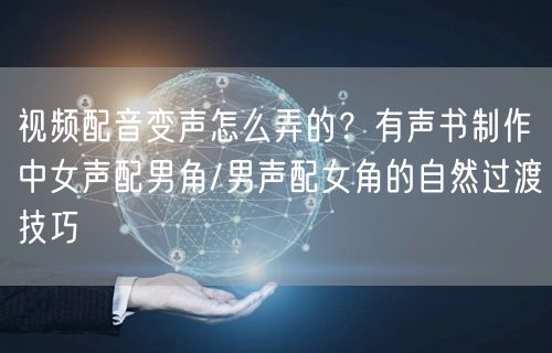 视频配音变声怎么弄的？有声书制作中女声配男角/男声配女角的自然过渡技巧