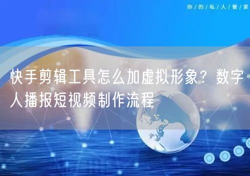 快手剪辑工具怎么加虚拟形象？数字人播报短视频制作流程