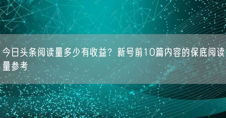 今日头条阅读量多少有收益？新号前10篇内容的保底阅读量参考