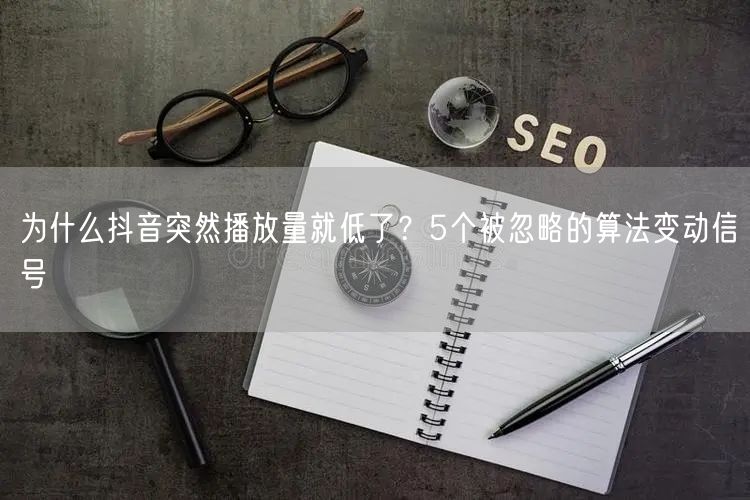 为什么抖音突然播放量就低了？5个被忽略的算法变动信号
